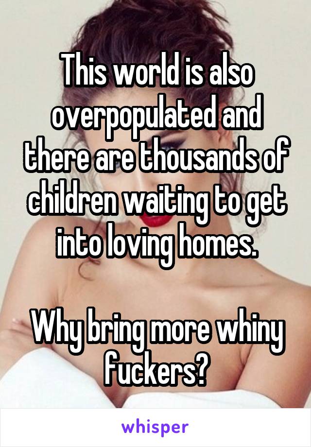 This world is also overpopulated and there are thousands of children waiting to get into loving homes.

Why bring more whiny fuckers?