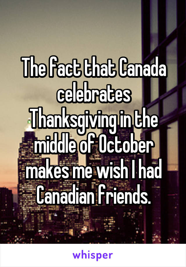 The fact that Canada celebrates Thanksgiving in the middle of October makes me wish I had Canadian friends.