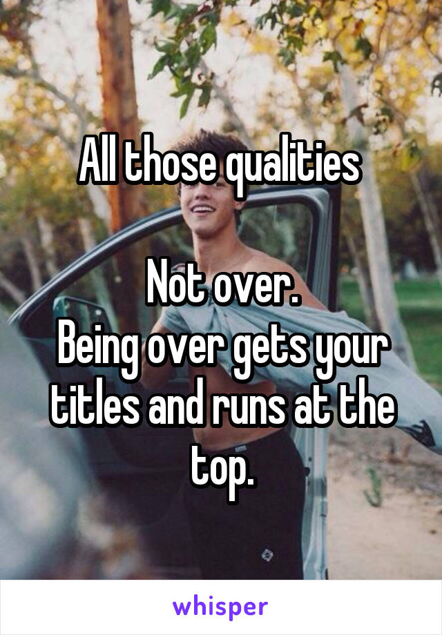All those qualities 

Not over.
Being over gets your titles and runs at the top.