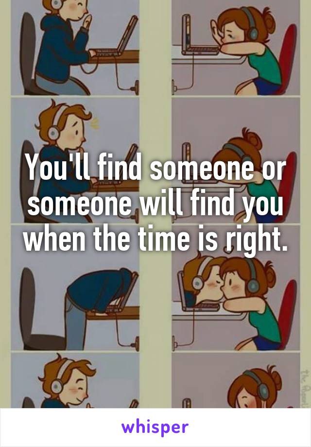 You'll find someone or someone will find you when the time is right. 