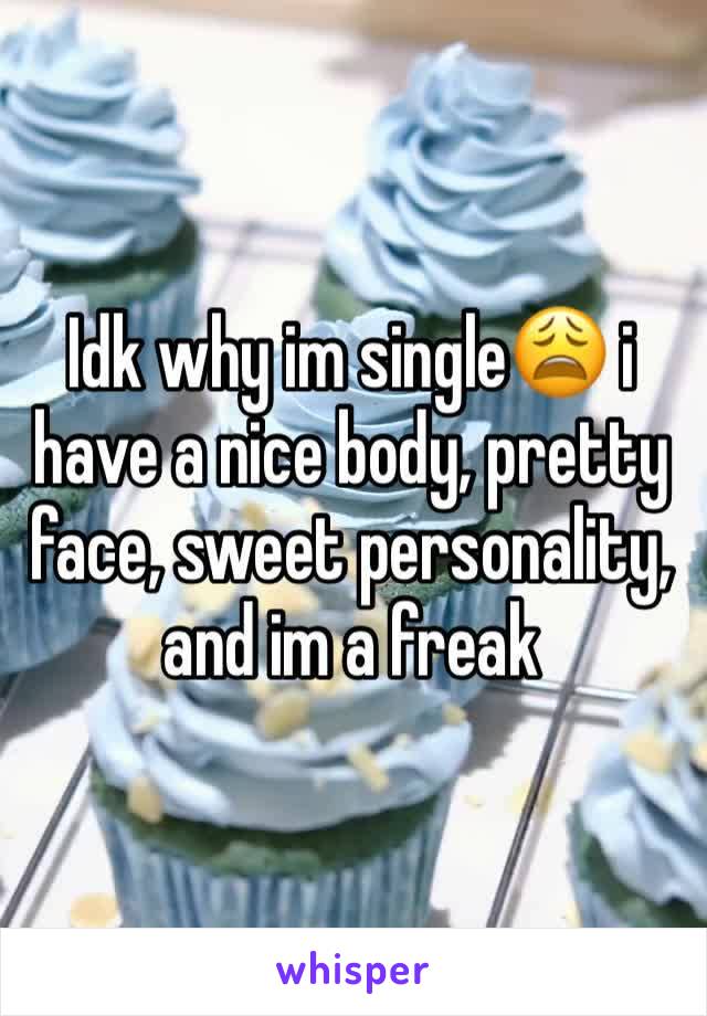 Idk why im single😩 i have a nice body, pretty face, sweet personality, and im a freak