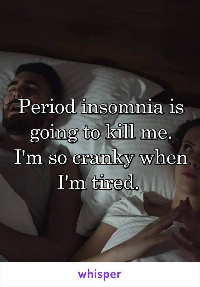 Period insomnia is going to kill me. I'm so cranky when I'm tired. 