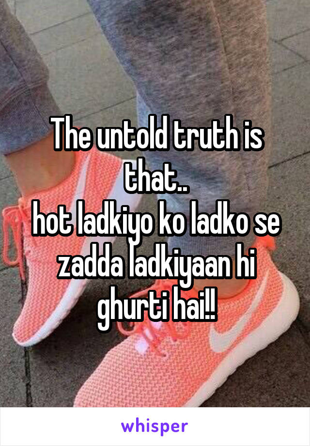 The untold truth is that..
hot ladkiyo ko ladko se zadda ladkiyaan hi ghurti hai!!