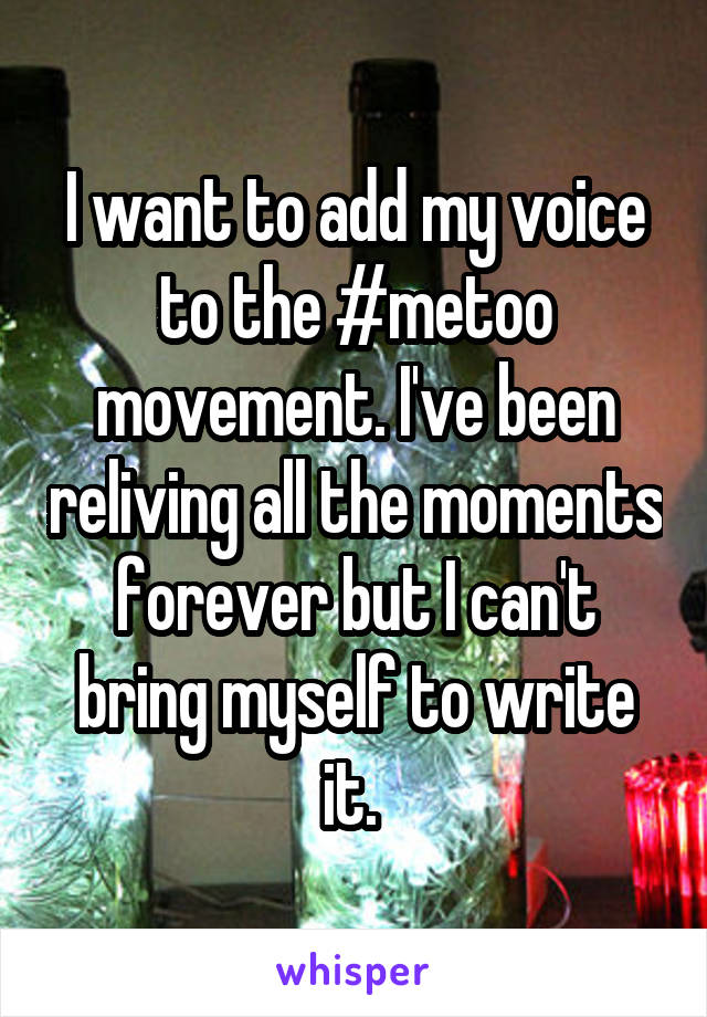 I want to add my voice to the #metoo movement. I've been reliving all the moments forever but I can't bring myself to write it. 