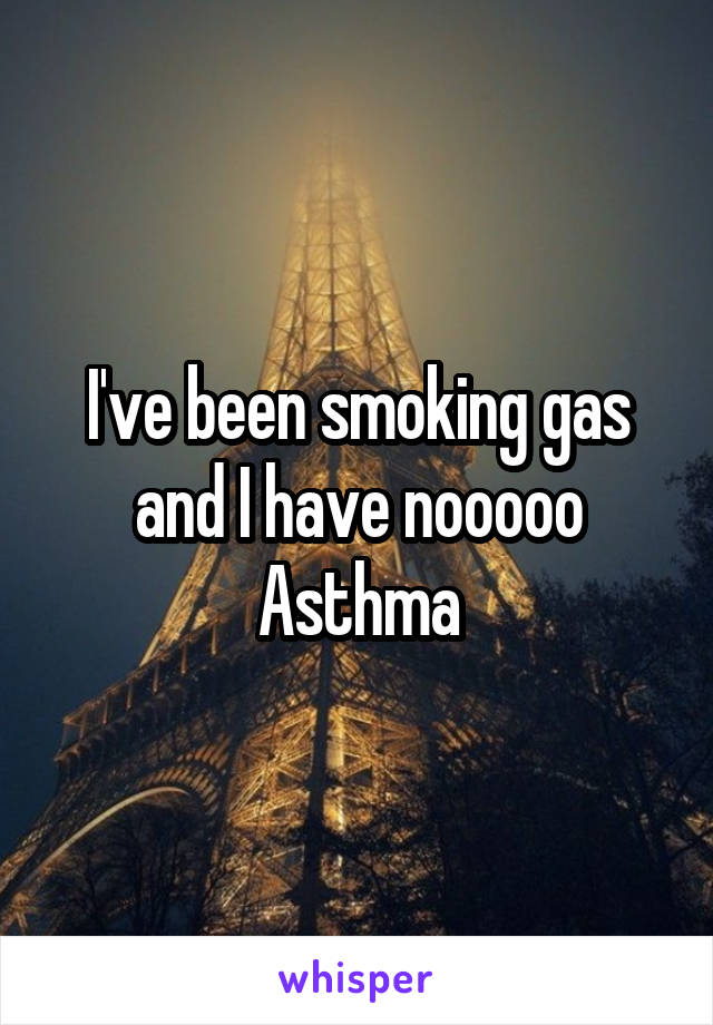 I've been smoking gas and I have nooooo
Asthma