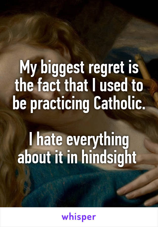 My biggest regret is the fact that I used to be practicing Catholic.

I hate everything about it in hindsight 