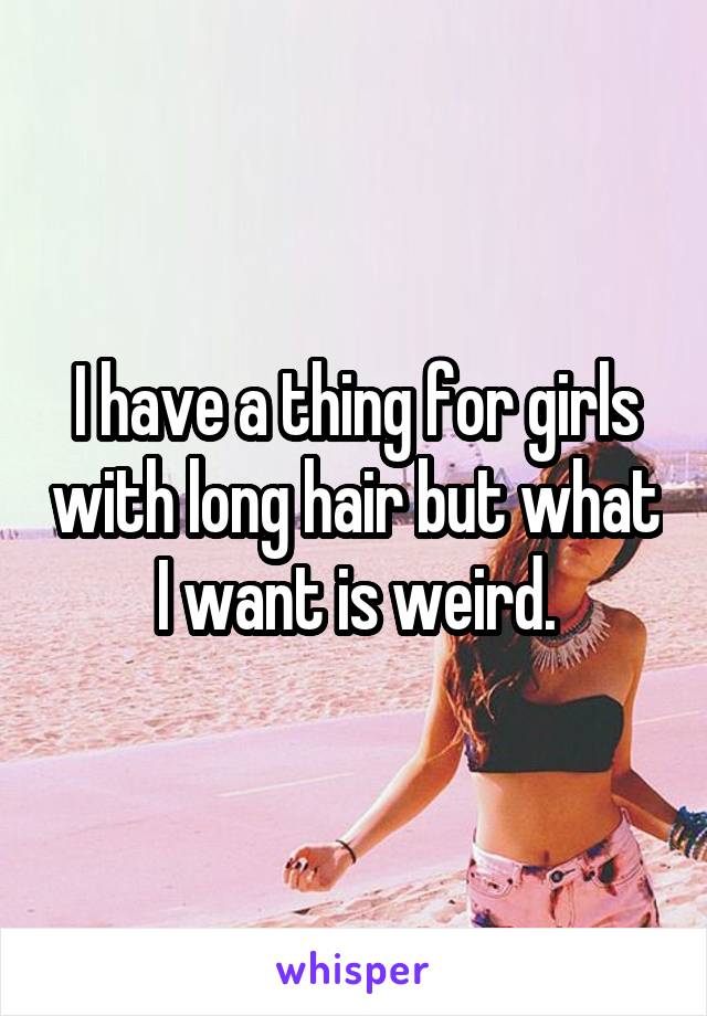 I have a thing for girls with long hair but what I want is weird.