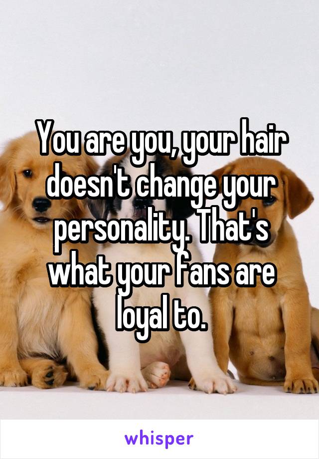 You are you, your hair doesn't change your personality. That's what your fans are loyal to.