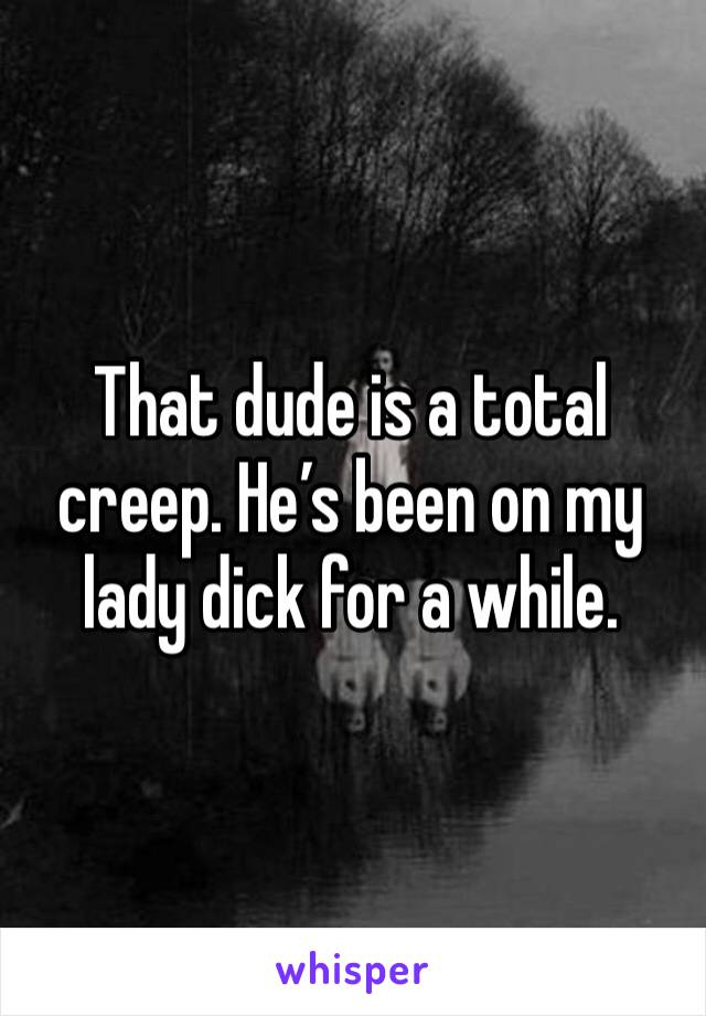 That dude is a total creep. He’s been on my lady dick for a while. 