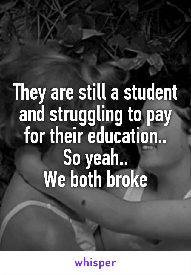They are still a student and struggling to pay for their education..
So yeah..
We both broke