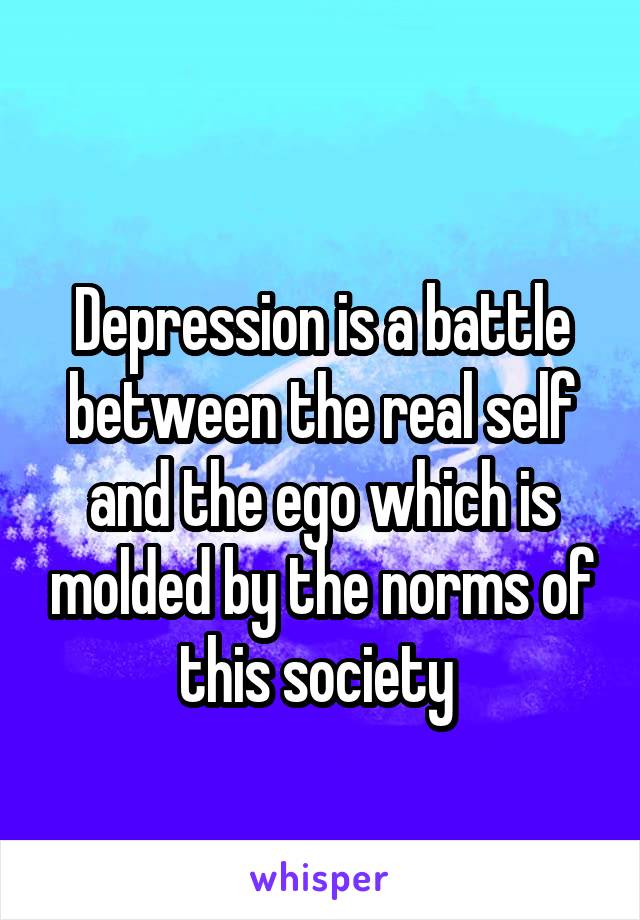 
Depression is a battle between the real self and the ego which is molded by the norms of this society 