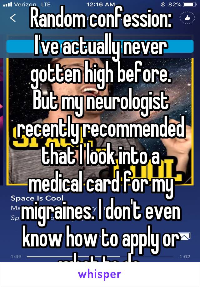 Random confession:
I've actually never gotten high before.
But my neurologist recently recommended that I look into a medical card for my migraines. I don't even know how to apply or what to do.