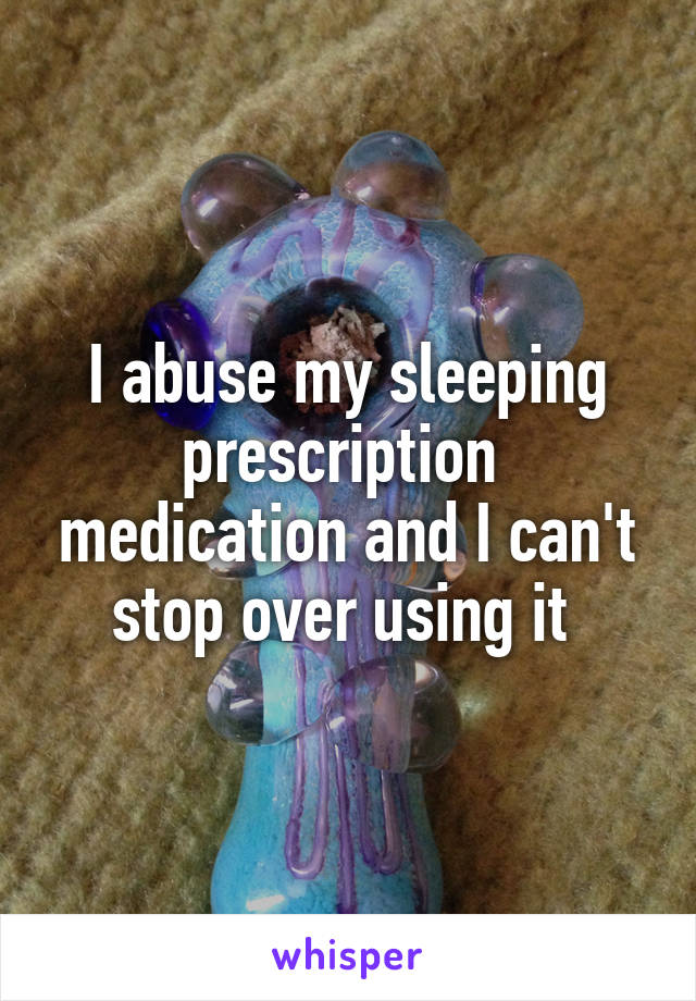 I abuse my sleeping prescription  medication and I can't stop over using it 