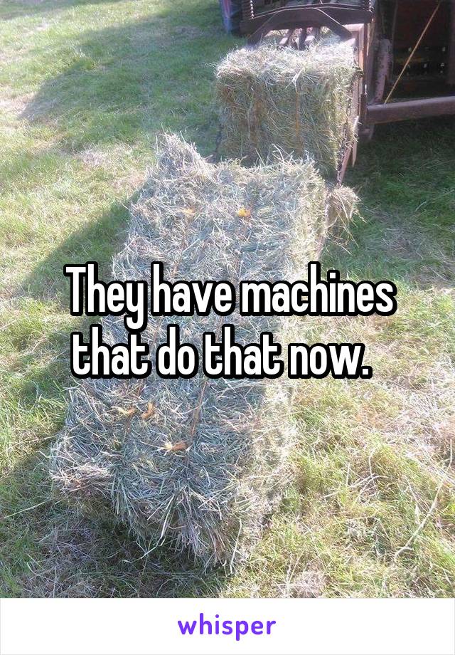 They have machines that do that now.  