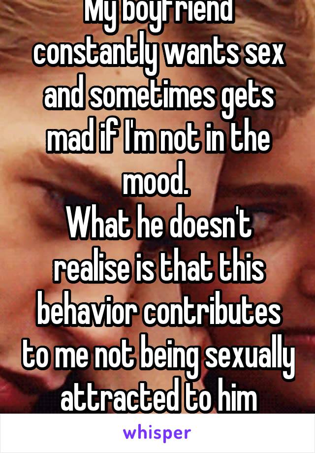 My boyfriend constantly wants sex and sometimes gets mad if I'm not in the mood. 
What he doesn't realise is that this behavior contributes to me not being sexually attracted to him anymore.