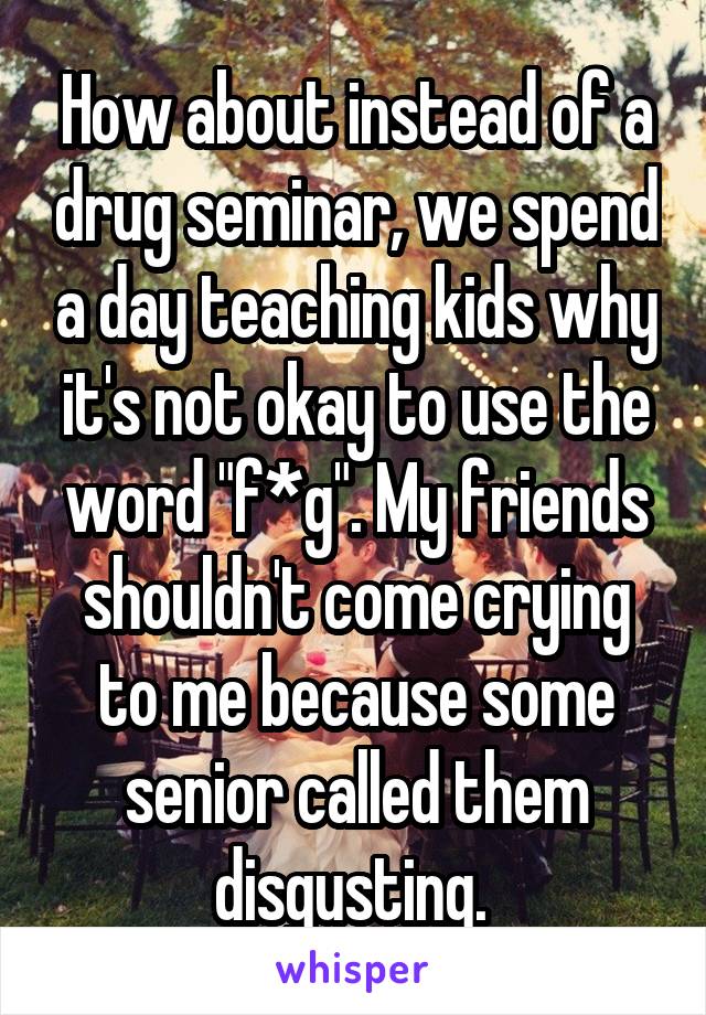 How about instead of a drug seminar, we spend a day teaching kids why it's not okay to use the word "f*g". My friends shouldn't come crying to me because some senior called them disgusting. 