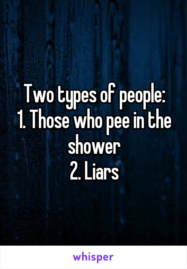 Two types of people:
1. Those who pee in the shower
2. Liars