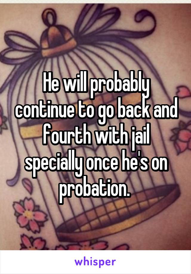 He will probably continue to go back and fourth with jail specially once he's on probation. 