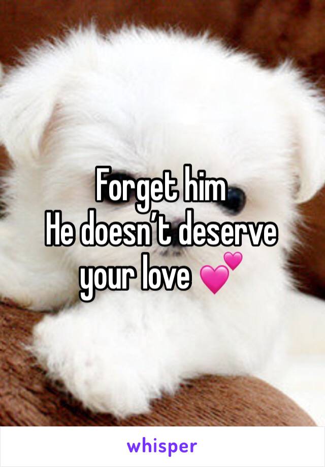 Forget him
He doesn’t deserve your love 💕 
