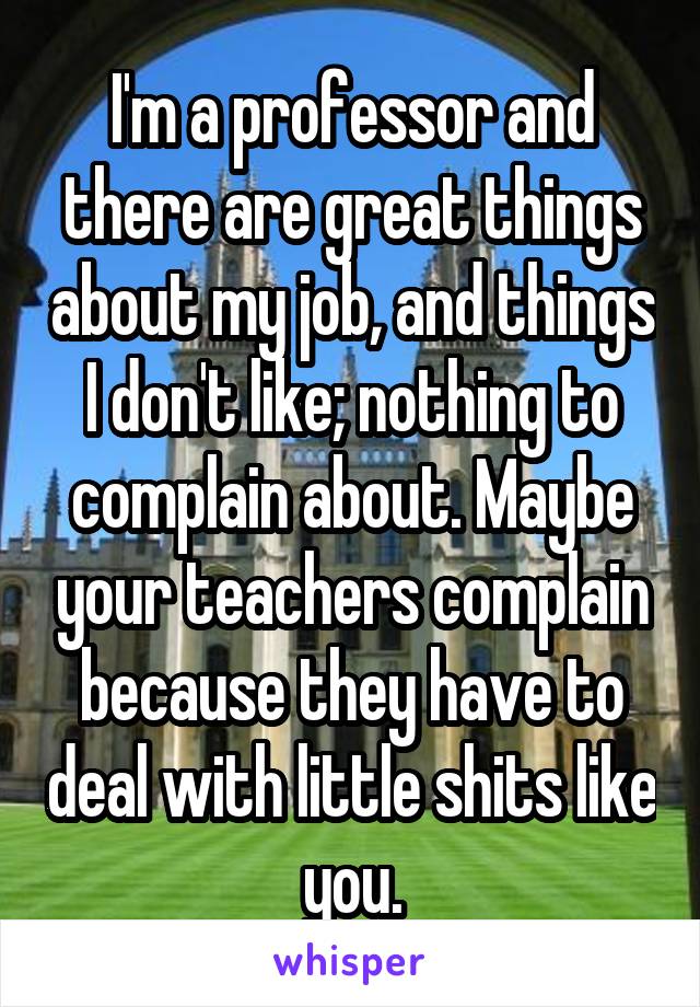 I'm a professor and there are great things about my job, and things I don't like; nothing to complain about. Maybe your teachers complain because they have to deal with little shits like you.
