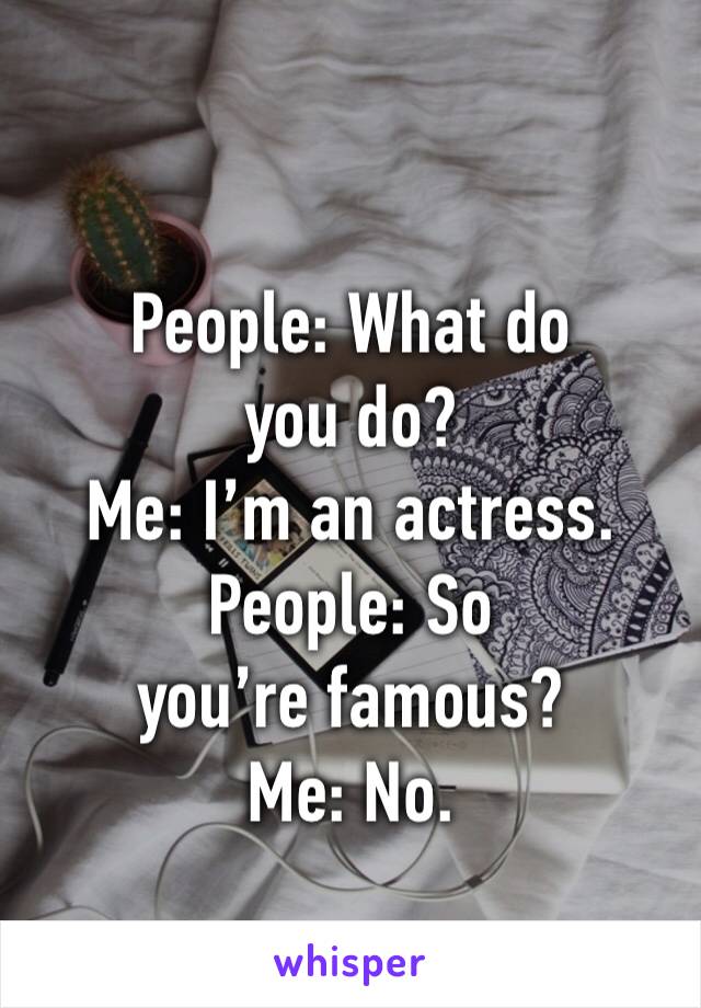 People: What do you do?
Me: I’m an actress.
People: So you’re famous?
Me: No. 