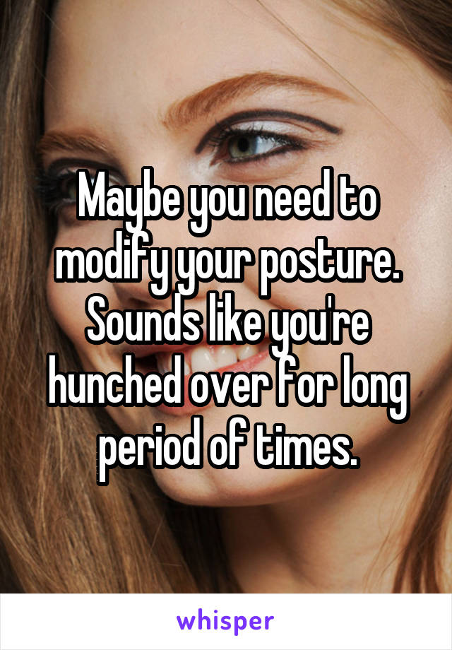 Maybe you need to modify your posture. Sounds like you're hunched over for long period of times.