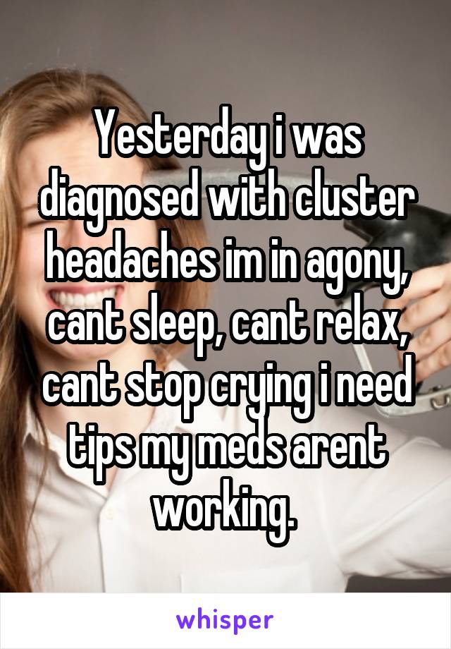 Yesterday i was diagnosed with cluster headaches im in agony, cant sleep, cant relax, cant stop crying i need tips my meds arent working. 