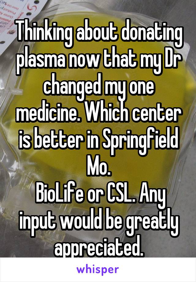 Thinking about donating plasma now that my Dr changed my one medicine. Which center is better in Springfield Mo.
 BioLife or CSL. Any input would be greatly appreciated.