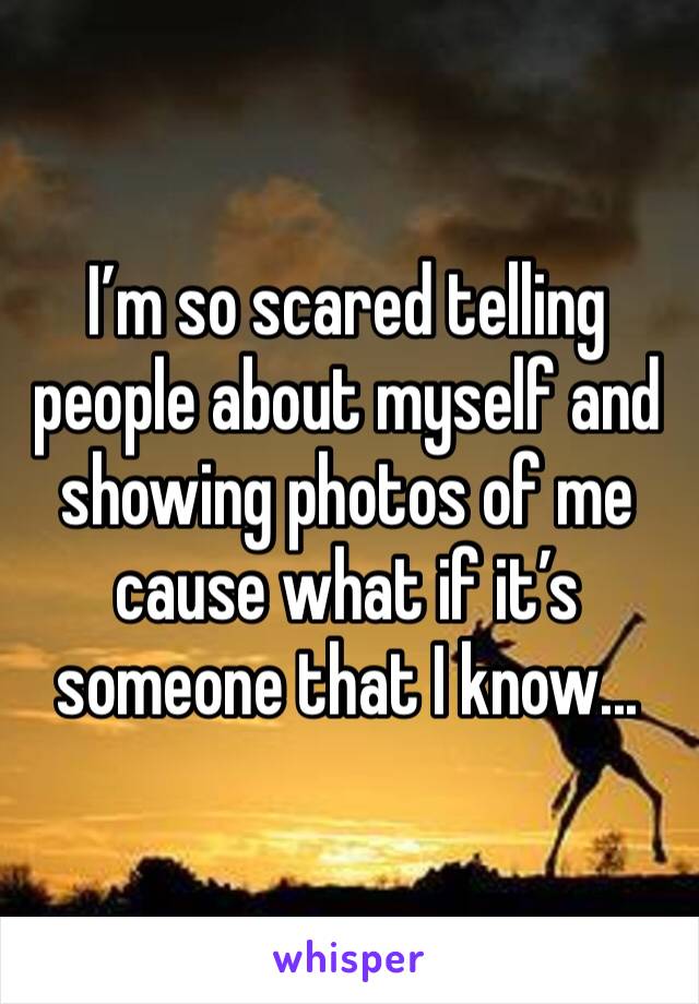 I’m so scared telling people about myself and showing photos of me cause what if it’s someone that I know... 