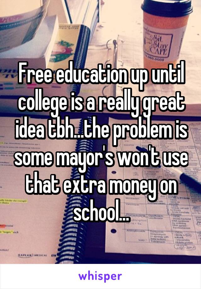 Free education up until college is a really great idea tbh...the problem is some mayor's won't use that extra money on school...