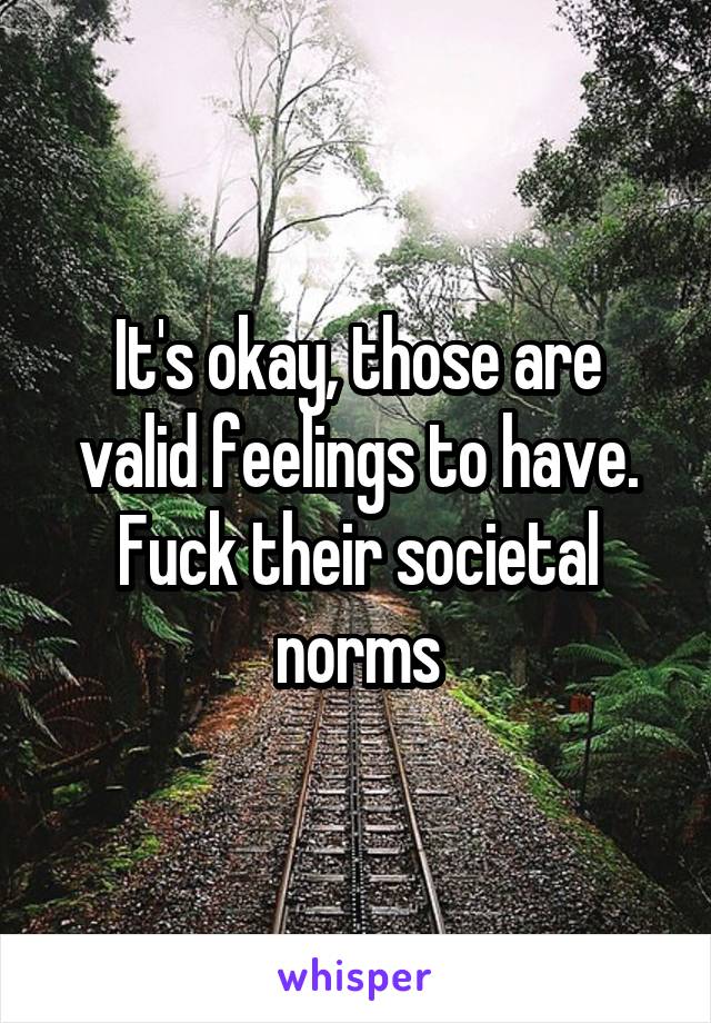 It's okay, those are valid feelings to have. Fuck their societal norms
