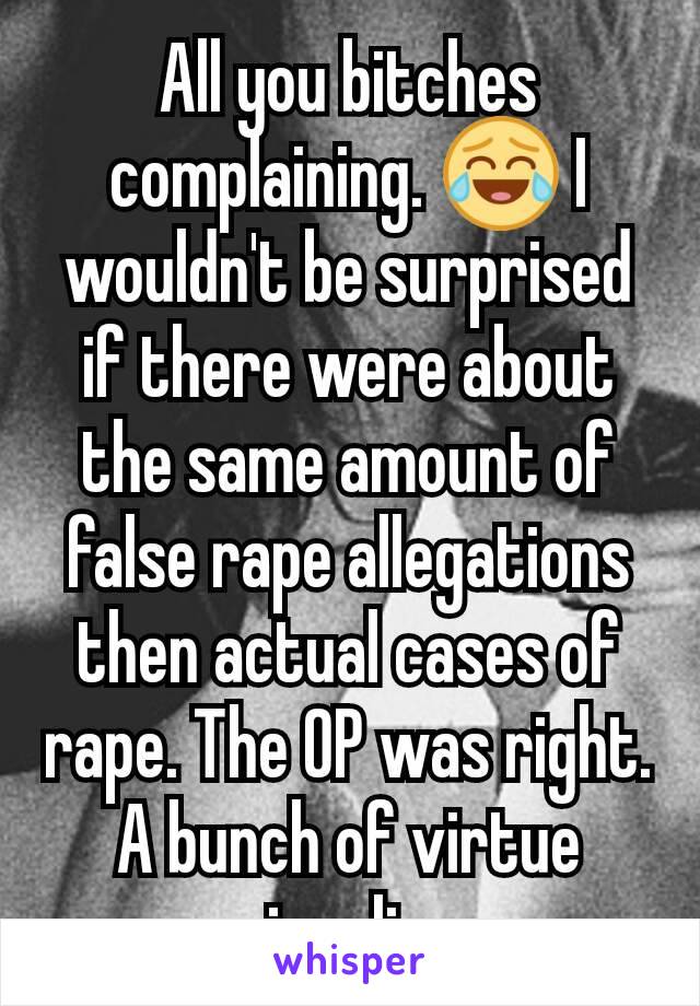 All you bitches complaining. 😂 I wouldn't be surprised if there were about the same amount of false rape allegations then actual cases of rape. The OP was right. A bunch of virtue signaling
