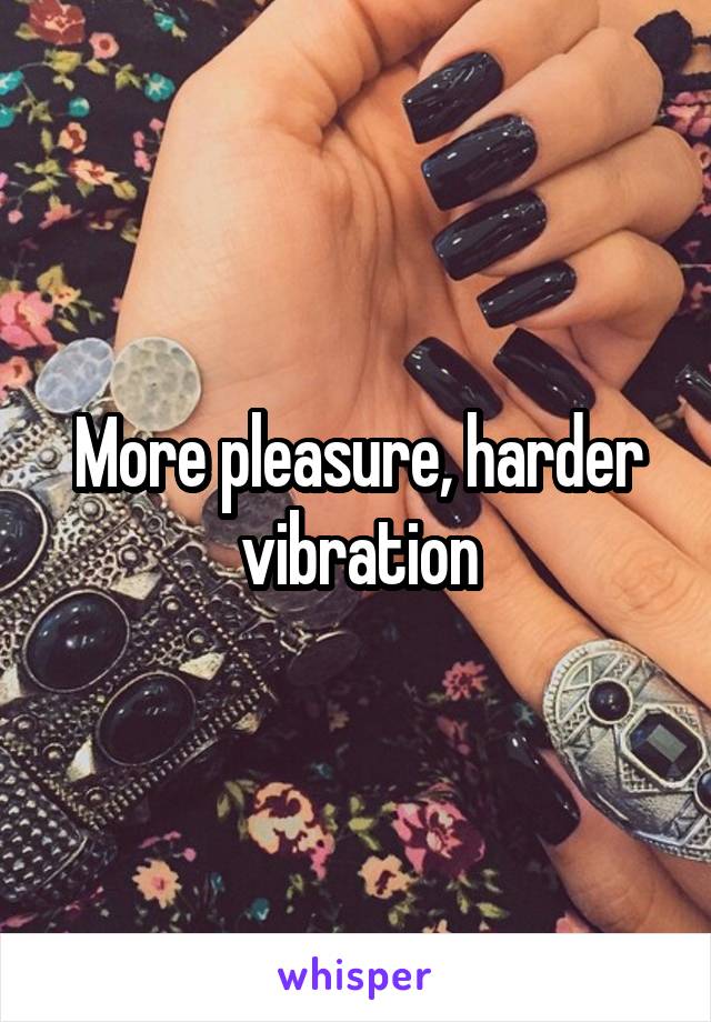 More pleasure, harder vibration