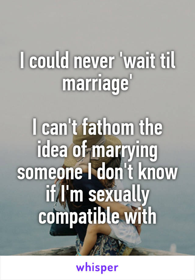 I could never 'wait til marriage'

I can't fathom the idea of marrying someone I don't know if I'm sexually compatible with