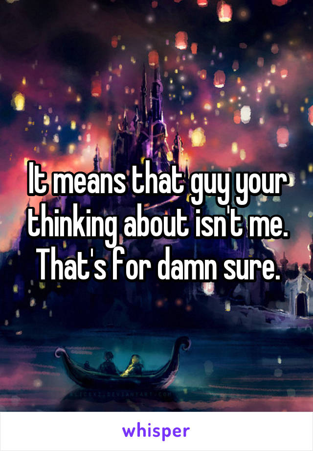 It means that guy your thinking about isn't me. That's for damn sure.