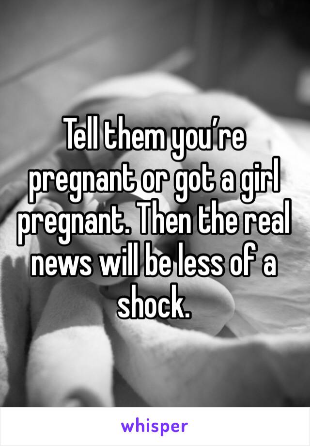 Tell them you’re pregnant or got a girl pregnant. Then the real news will be less of a shock. 
