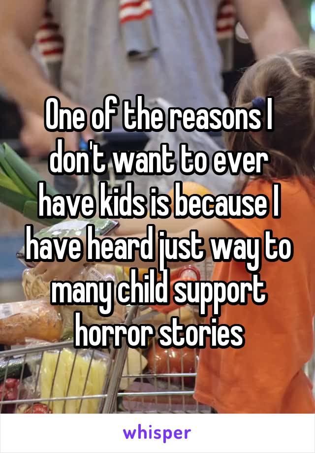 One of the reasons I don't want to ever have kids is because I have heard just way to many child support horror stories