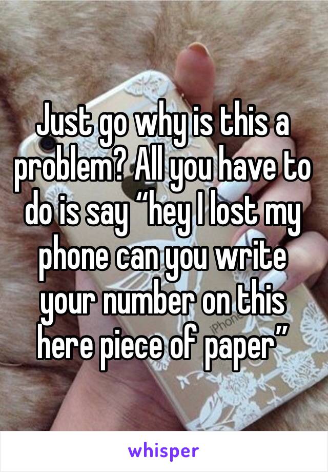 Just go why is this a problem? All you have to do is say “hey I lost my phone can you write your number on this here piece of paper”
