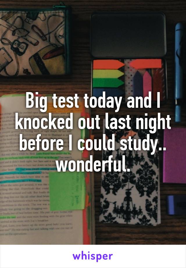 Big test today and I knocked out last night before I could study.. wonderful.