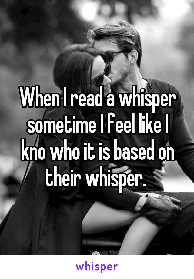 When I read a whisper sometime I feel like I kno who it is based on their whisper. 