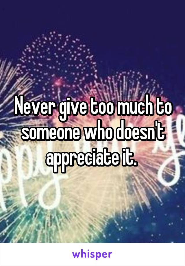 Never give too much to someone who doesn't appreciate it. 