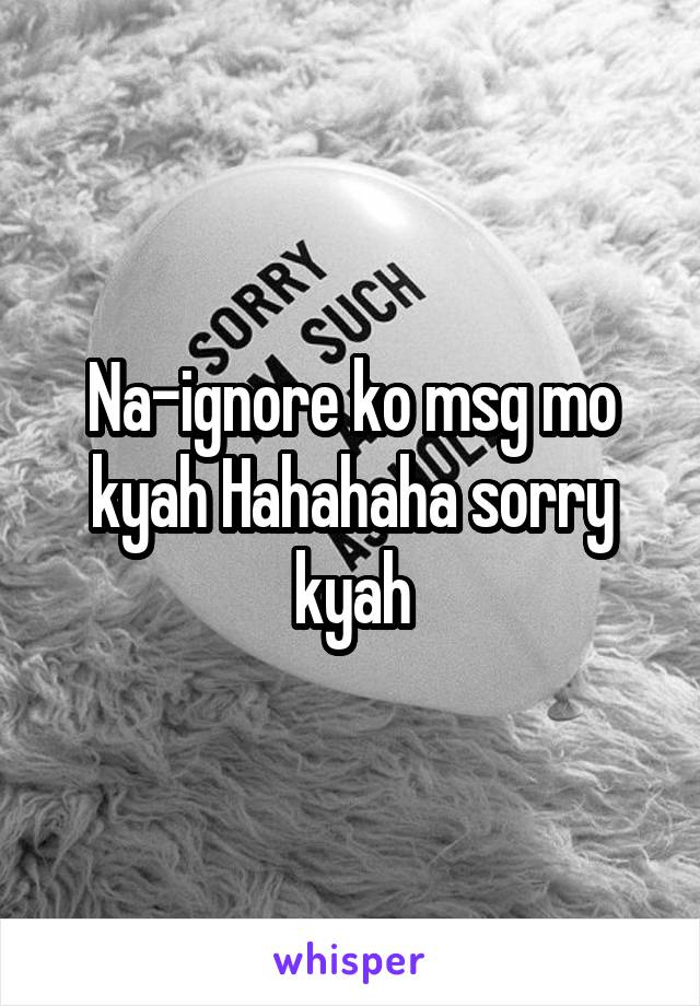Na-ignore ko msg mo kyah Hahahaha sorry kyah
