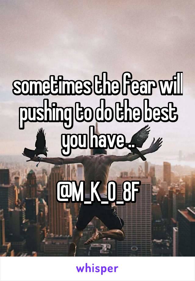 sometimes the fear will pushing to do the best you have ..

@M_K_O_8F