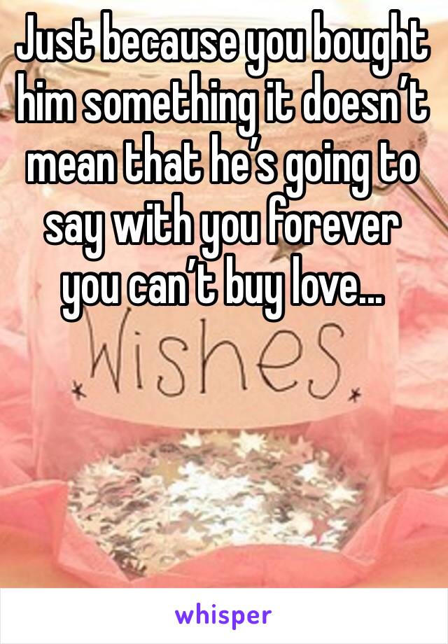 Just because you bought him something it doesn’t mean that he’s going to say with you forever you can’t buy love...