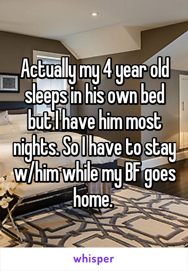 Actually my 4 year old sleeps in his own bed but I have him most nights. So I have to stay w/him while my BF goes home. 