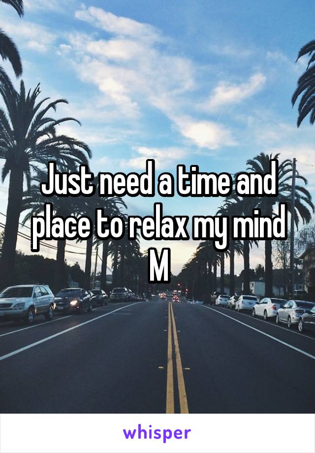 Just need a time and place to relax my mind
M