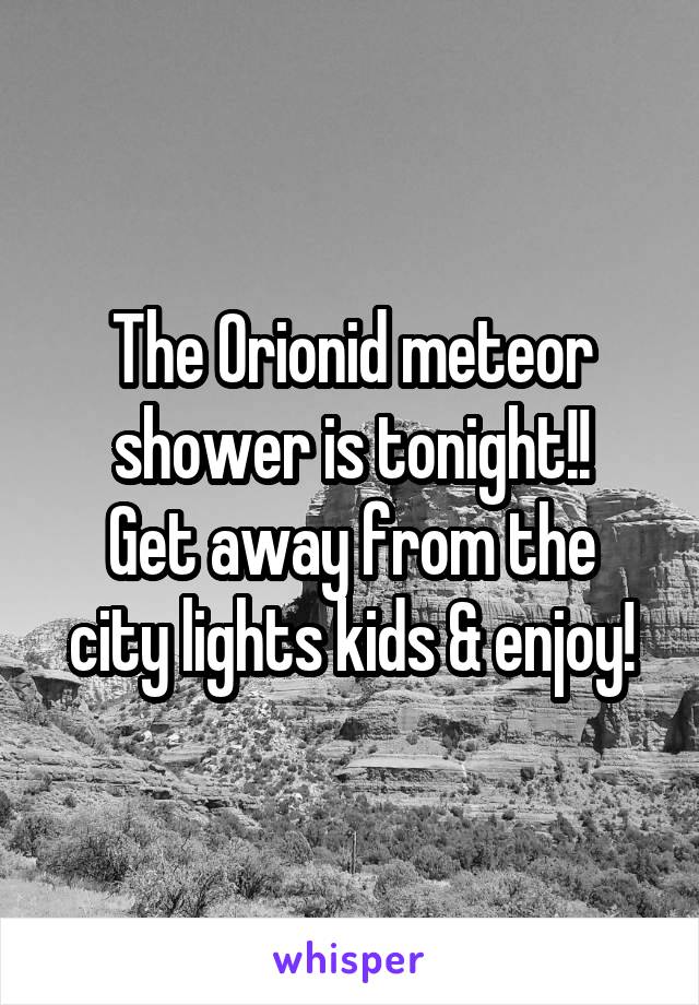The Orionid meteor shower is tonight!!
Get away from the city lights kids & enjoy!