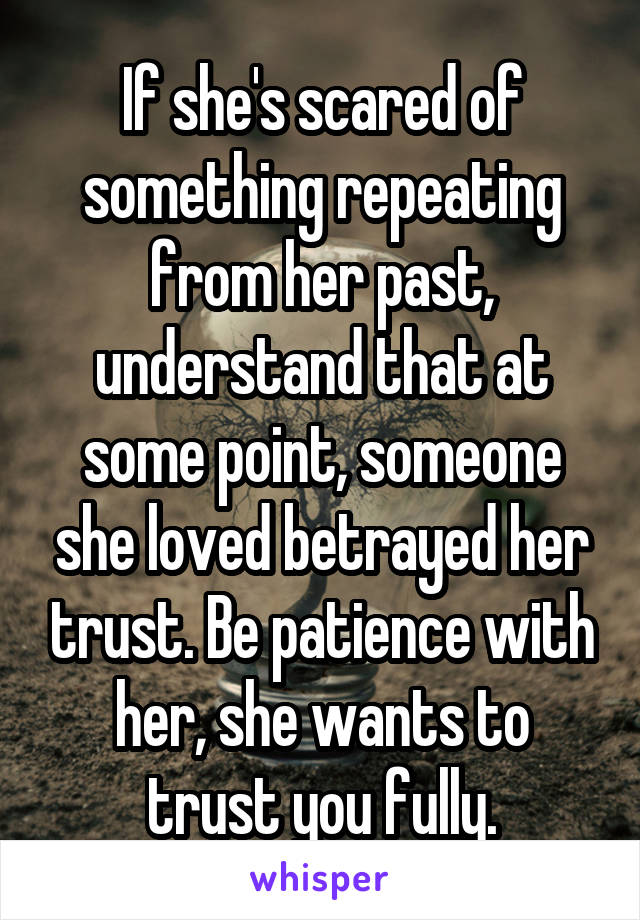 If she's scared of something repeating from her past, understand that at some point, someone she loved betrayed her trust. Be patience with her, she wants to trust you fully.