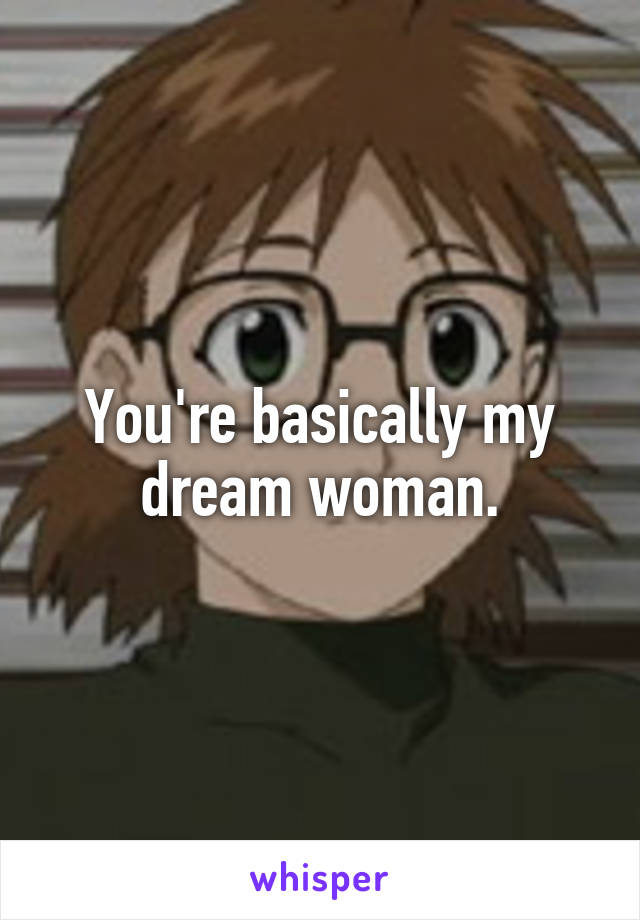 You're basically my dream woman.