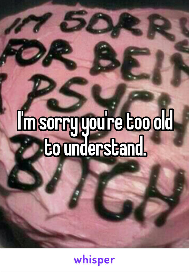 I'm sorry you're too old to understand.